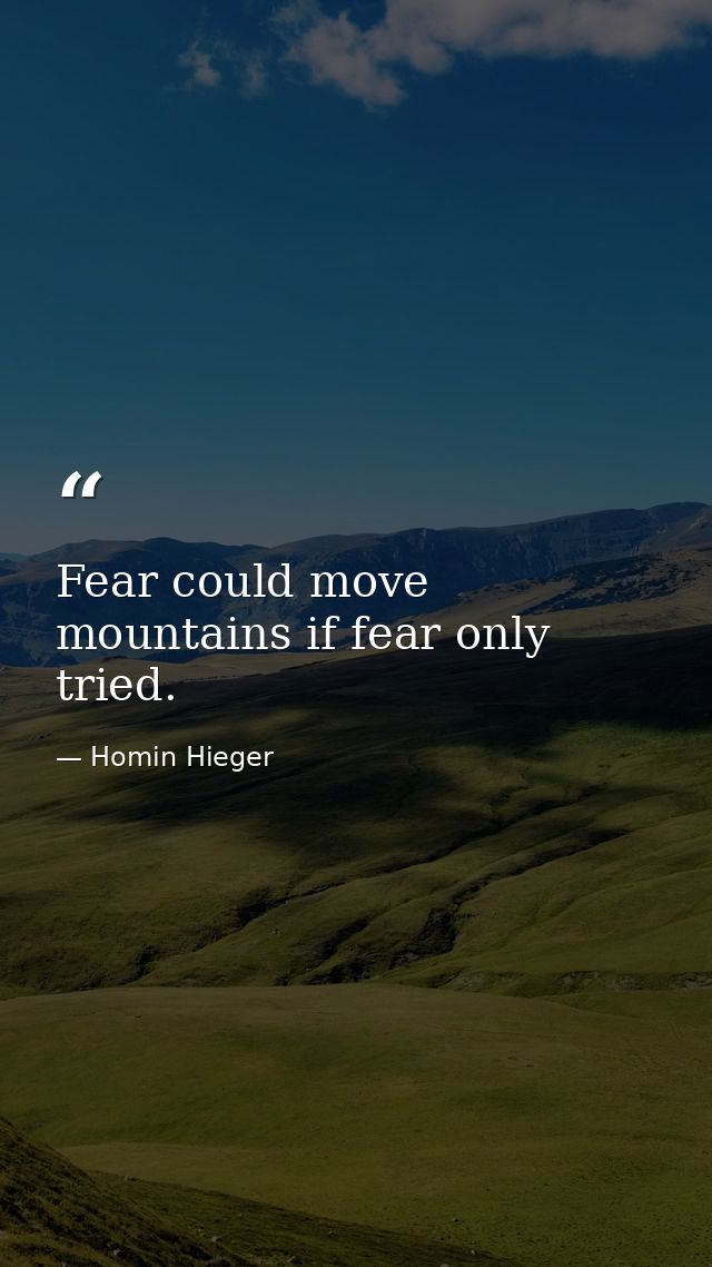 Fear could move mountains if fear only tried. — Homin Hieger
