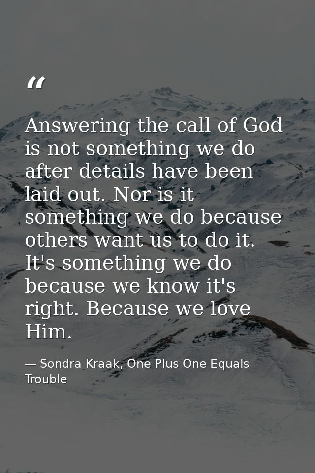 Answering the call of God is not something we do after details have been laid out. Nor is it something we do because oth — Sondra Kraak, One Plus One Equals Trouble