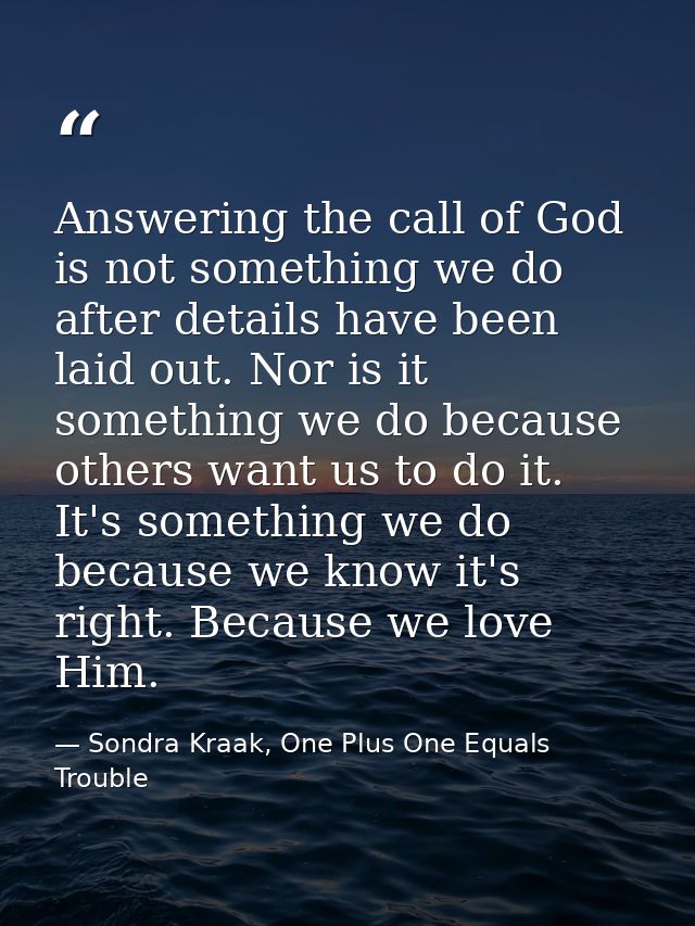 Answering the call of God is not something we do after details have been laid out. Nor is it something we do because oth — Sondra Kraak, One Plus One Equals Trouble