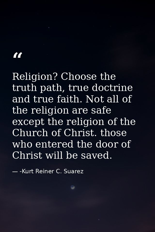 Religion? Choose the truth path, true doctrine and true faith. Not all of the religion are safe except the religion of t — -Kurt Reiner C. Suarez