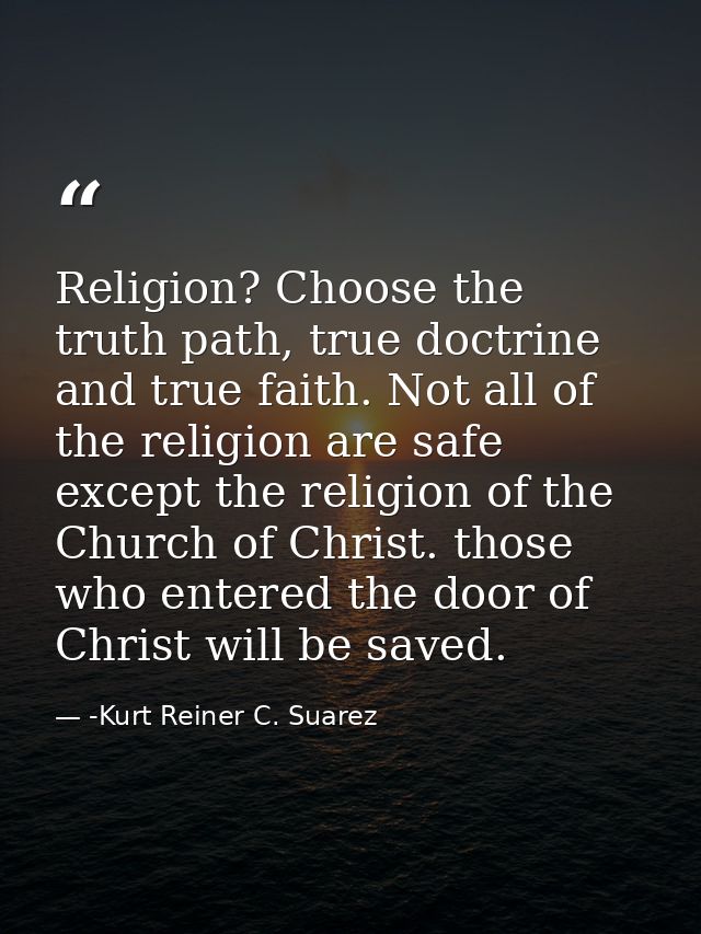 Religion? Choose the truth path, true doctrine and true faith. Not all of the religion are safe except the religion of t — -Kurt Reiner C. Suarez