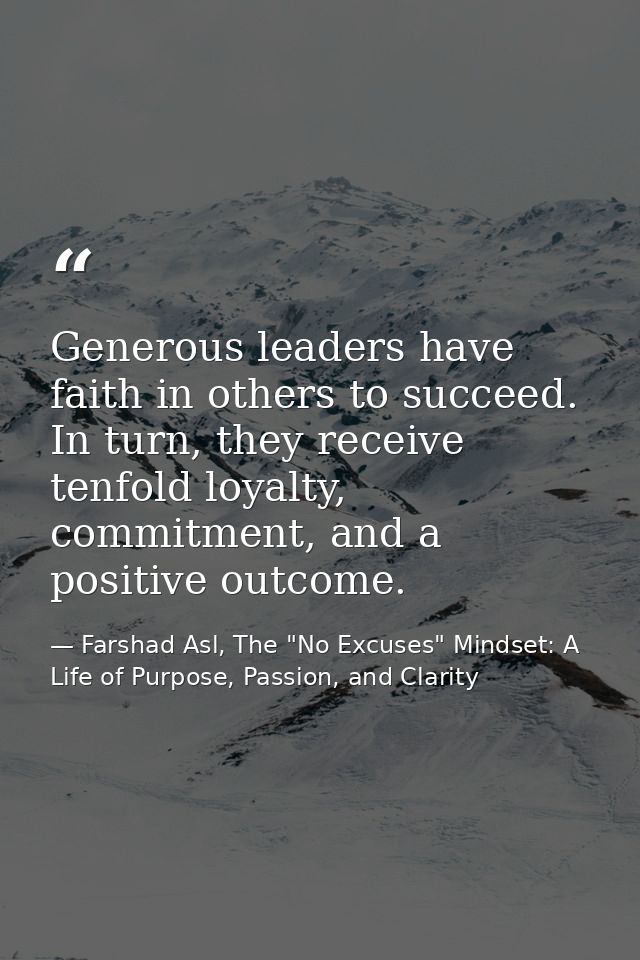 Generous leaders have faith in others to succeed. In turn, they receive tenfold loyalty, commitment, and a positive outc — Farshad Asl, The "No Excuses" Mindset: A Life of Purpose, Passion, and Clarity