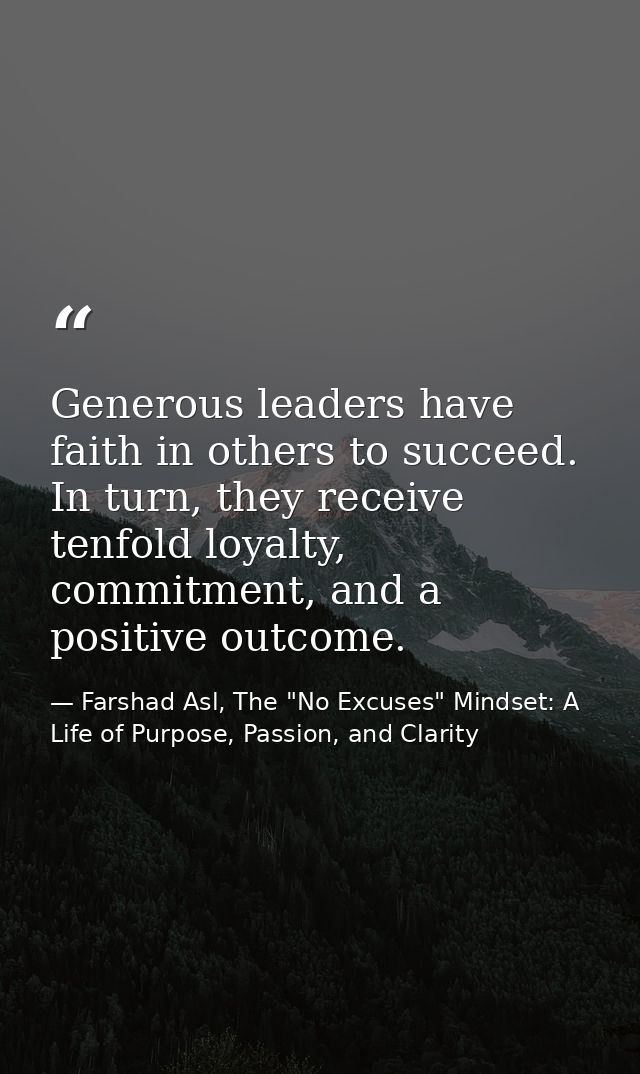Generous leaders have faith in others to succeed. In turn, they receive tenfold loyalty, commitment, and a positive outc — Farshad Asl, The "No Excuses" Mindset: A Life of Purpose, Passion, and Clarity
