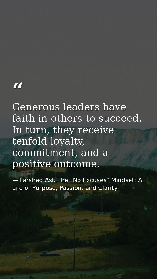 Generous leaders have faith in others to succeed. In turn, they receive tenfold loyalty, commitment, and a positive outc — Farshad Asl, The "No Excuses" Mindset: A Life of Purpose, Passion, and Clarity