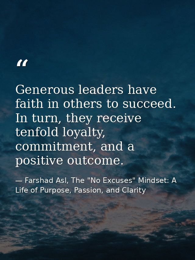 Generous leaders have faith in others to succeed. In turn, they receive tenfold loyalty, commitment, and a positive outc — Farshad Asl, The "No Excuses" Mindset: A Life of Purpose, Passion, and Clarity