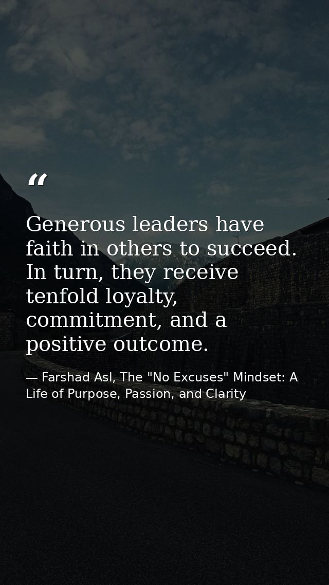 Generous leaders have faith in others to succeed. In turn, they receive tenfold loyalty, commitment, and a positive outc — Farshad Asl, The "No Excuses" Mindset: A Life of Purpose, Passion, and Clarity