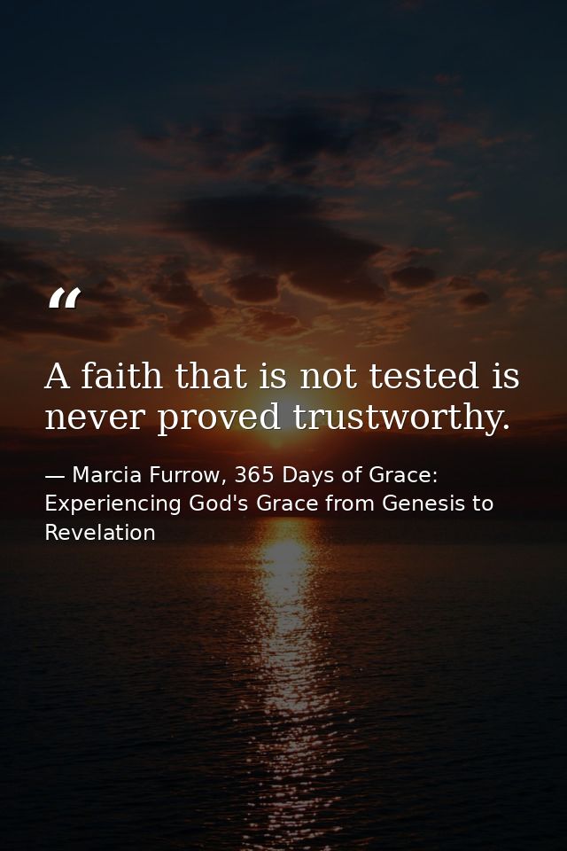 A faith that is not tested is never proved trustworthy. — Marcia Furrow, 365 Days of Grace: Experiencing God's Grace from Genesis to Revelation