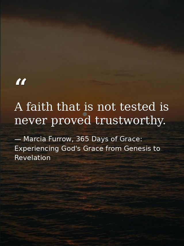 A faith that is not tested is never proved trustworthy. — Marcia Furrow, 365 Days of Grace: Experiencing God's Grace from Genesis to Revelation