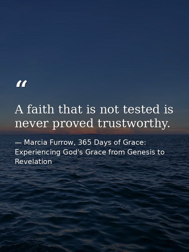 A faith that is not tested is never proved trustworthy. — Marcia Furrow, 365 Days of Grace: Experiencing God's Grace from Genesis to Revelation