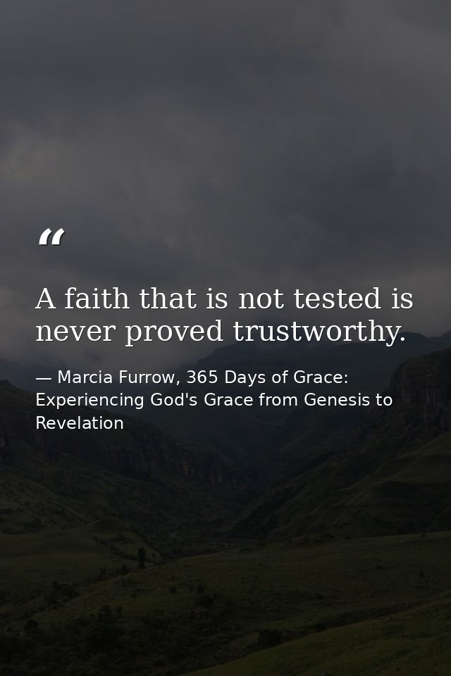 A faith that is not tested is never proved trustworthy. — Marcia Furrow, 365 Days of Grace: Experiencing God's Grace from Genesis to Revelation