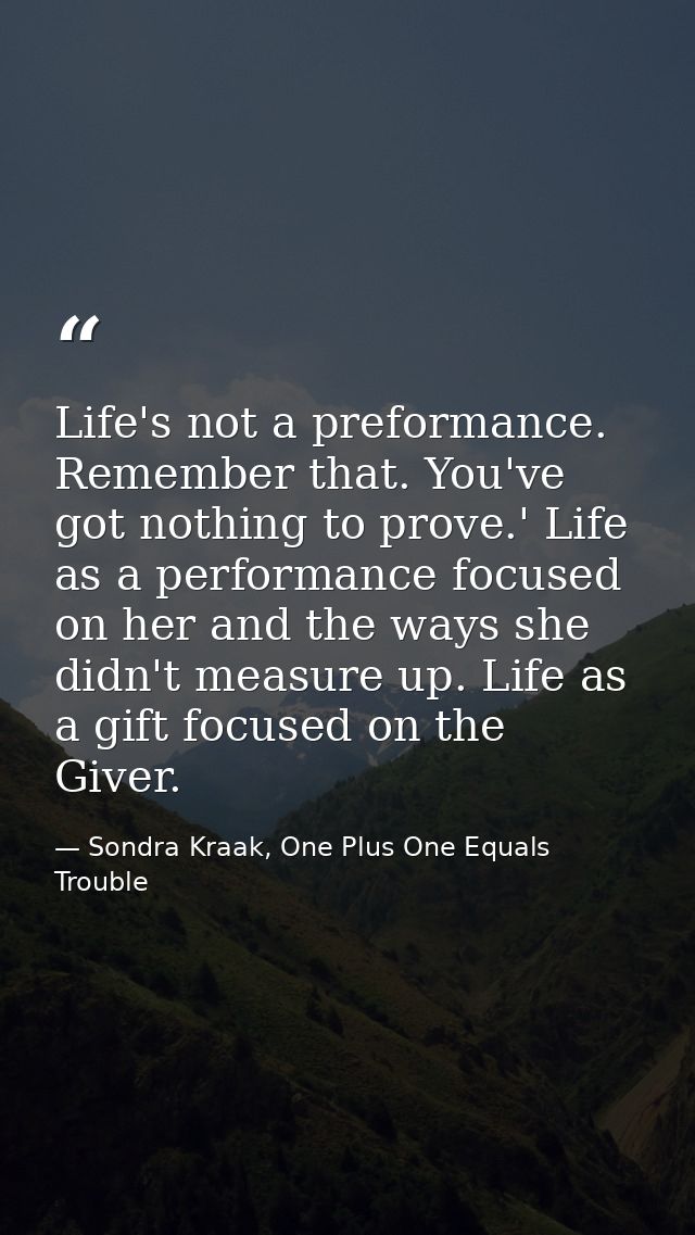Life's not a preformance. Remember that. You've got nothing to prove.' Life as a performance focused on her and the ways — Sondra Kraak, One Plus One Equals Trouble