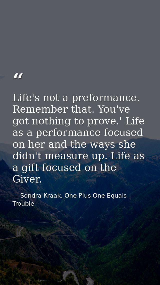 Life's not a preformance. Remember that. You've got nothing to prove.' Life as a performance focused on her and the ways — Sondra Kraak, One Plus One Equals Trouble