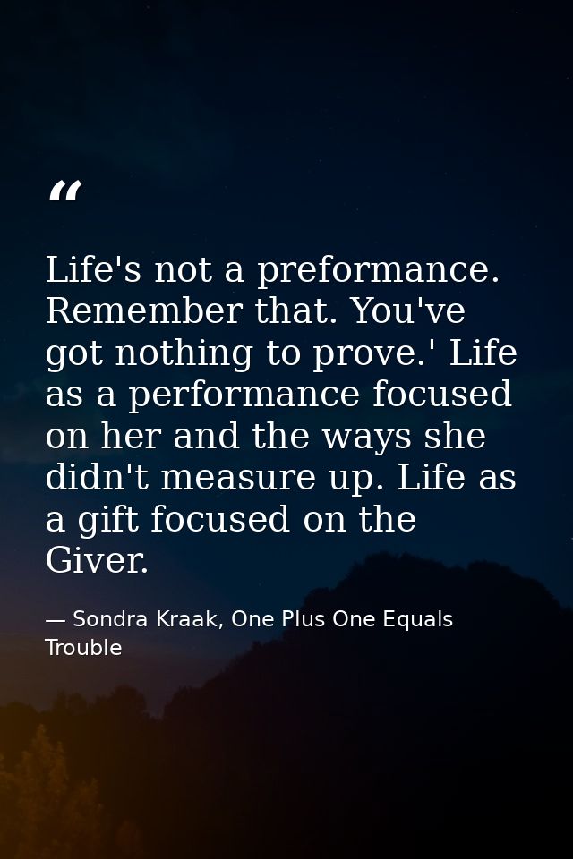 Life's not a preformance. Remember that. You've got nothing to prove.' Life as a performance focused on her and the ways — Sondra Kraak, One Plus One Equals Trouble