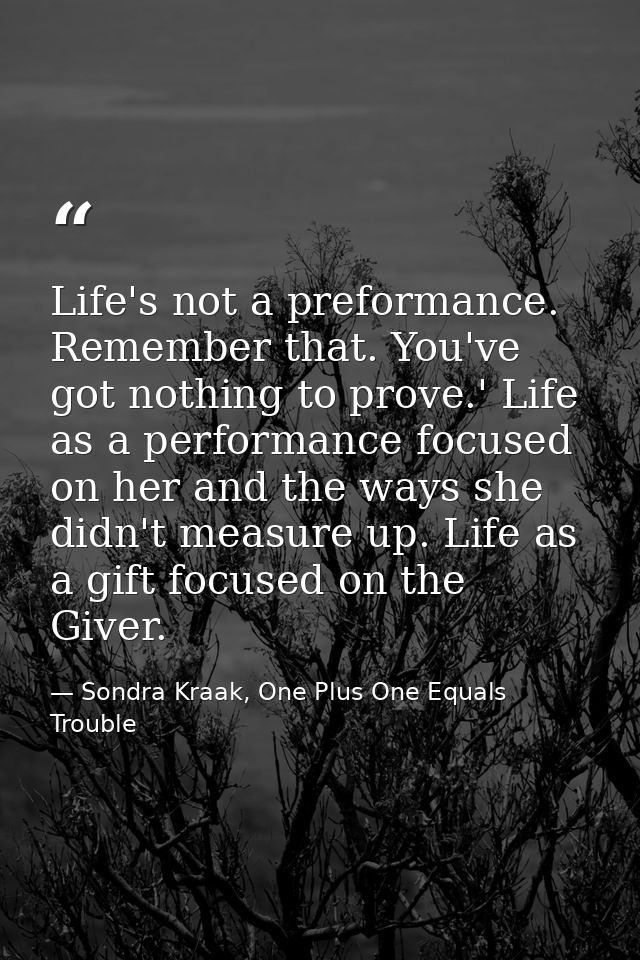Life's not a preformance. Remember that. You've got nothing to prove.' Life as a performance focused on her and the ways — Sondra Kraak, One Plus One Equals Trouble