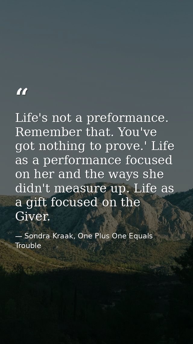 Life's not a preformance. Remember that. You've got nothing to prove.' Life as a performance focused on her and the ways — Sondra Kraak, One Plus One Equals Trouble
