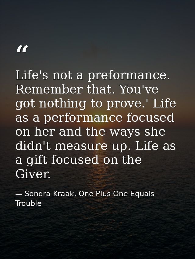 Life's not a preformance. Remember that. You've got nothing to prove.' Life as a performance focused on her and the ways — Sondra Kraak, One Plus One Equals Trouble
