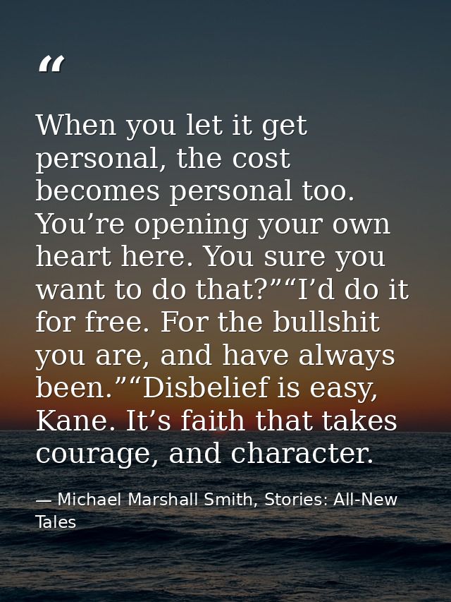 When you let it get personal, the cost becomes personal too. You’re opening your own heart here. You sure you want to do — Michael Marshall Smith, Stories: All-New Tales