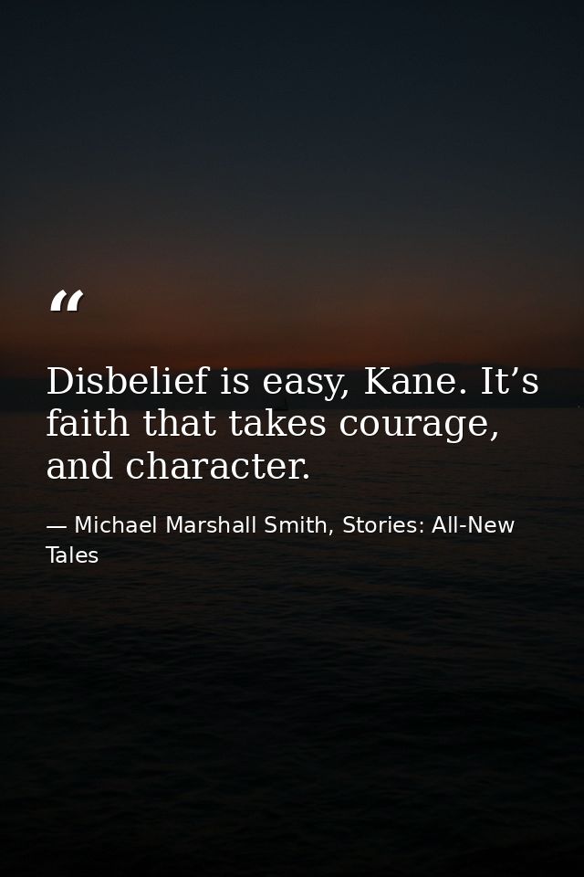 Disbelief is easy, Kane. It’s faith that takes courage, and character. — Michael Marshall Smith, Stories: All-New Tales
