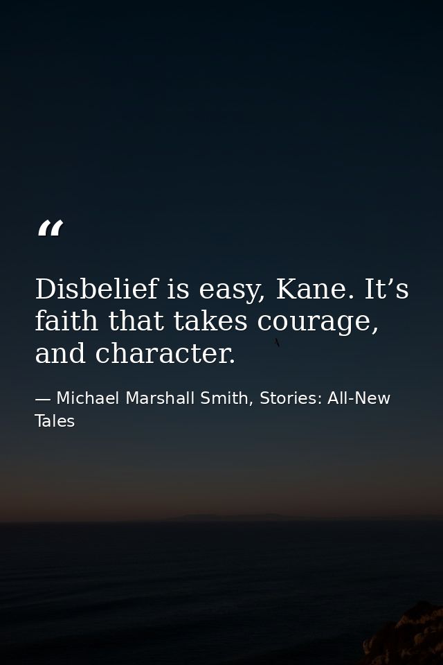 Disbelief is easy, Kane. It’s faith that takes courage, and character. — Michael Marshall Smith, Stories: All-New Tales