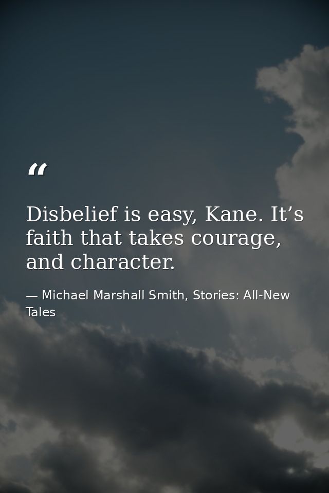 Disbelief is easy, Kane. It’s faith that takes courage, and character. — Michael Marshall Smith, Stories: All-New Tales