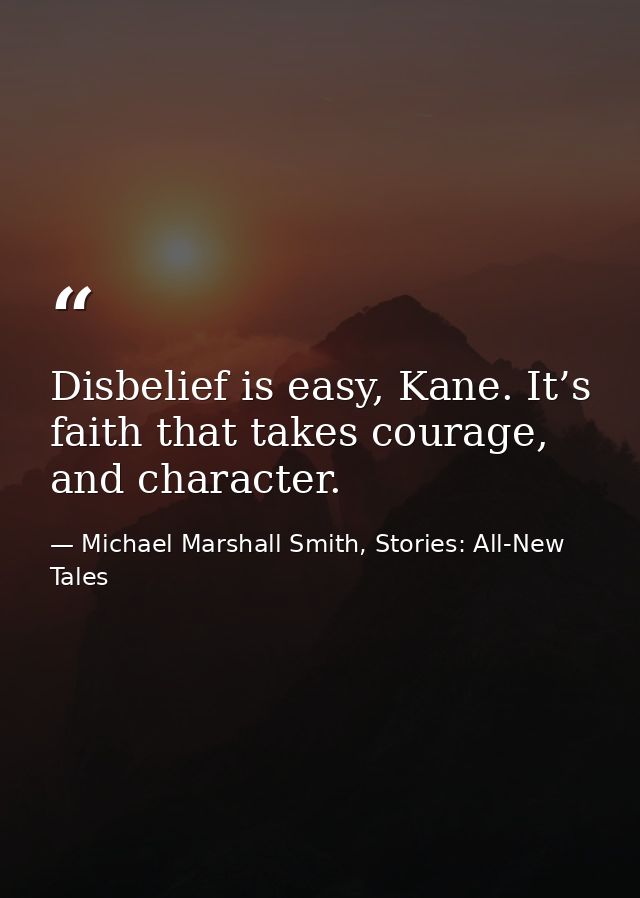 Disbelief is easy, Kane. It’s faith that takes courage, and character. — Michael Marshall Smith, Stories: All-New Tales