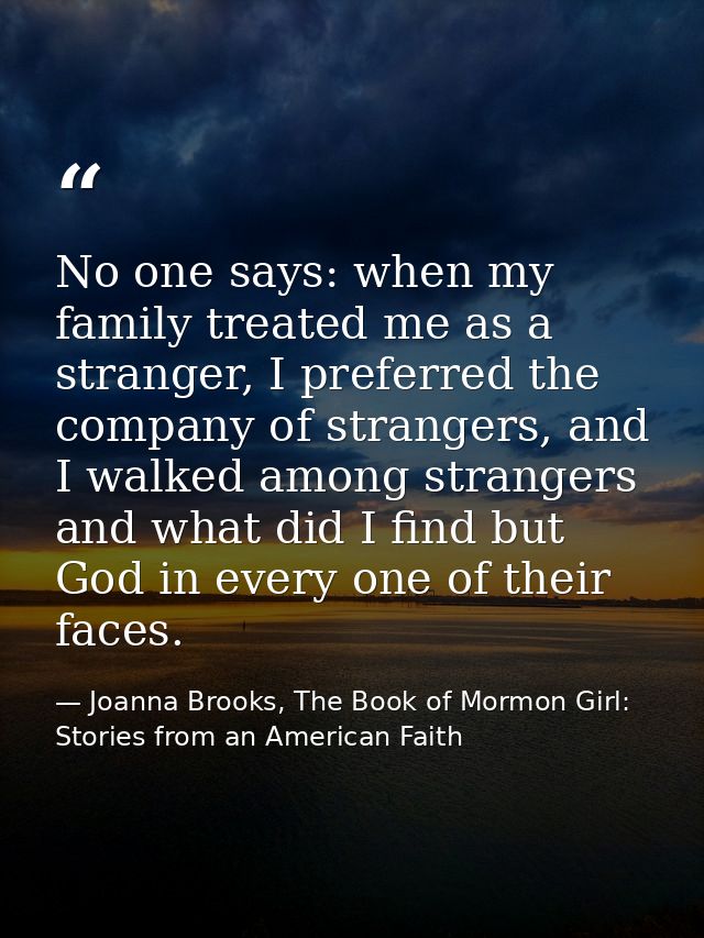 No one says: when my family treated me as a stranger, I preferred the company of strangers, and I walked among strangers — Joanna Brooks, The Book of Mormon Girl: Stories from an American Faith