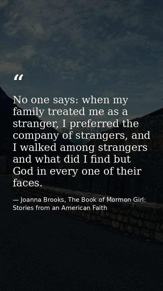 No one says: when my family treated me as a stranger, I preferred the company of strangers, and I walked among strangers — Joanna Brooks, The Book of Mormon Girl: Stories from an American Faith