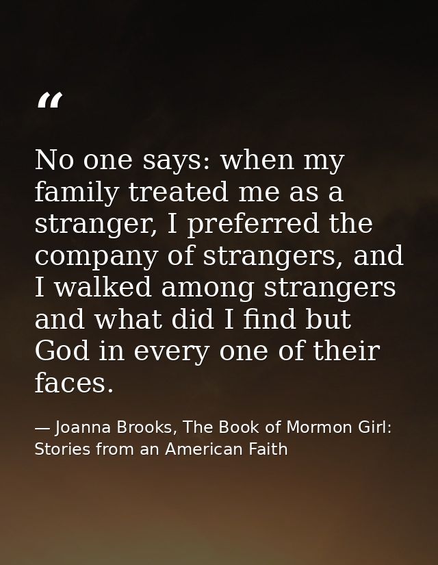 No one says: when my family treated me as a stranger, I preferred the company of strangers, and I walked among strangers — Joanna Brooks, The Book of Mormon Girl: Stories from an American Faith