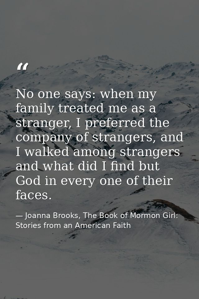 No one says: when my family treated me as a stranger, I preferred the company of strangers, and I walked among strangers — Joanna Brooks, The Book of Mormon Girl: Stories from an American Faith