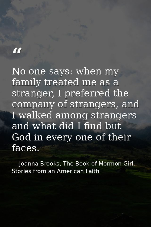 No one says: when my family treated me as a stranger, I preferred the company of strangers, and I walked among strangers — Joanna Brooks, The Book of Mormon Girl: Stories from an American Faith