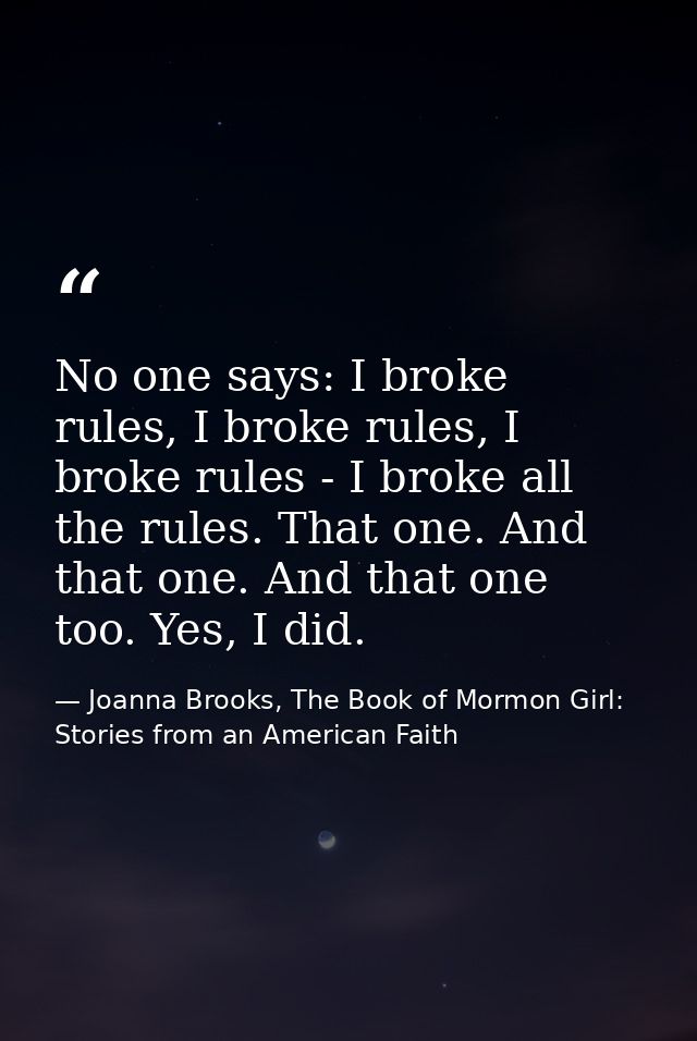 No one says: I broke rules, I broke rules, I broke rules - I broke all the rules. That one. And that one. And that one t — Joanna Brooks, The Book of Mormon Girl: Stories from an American Faith