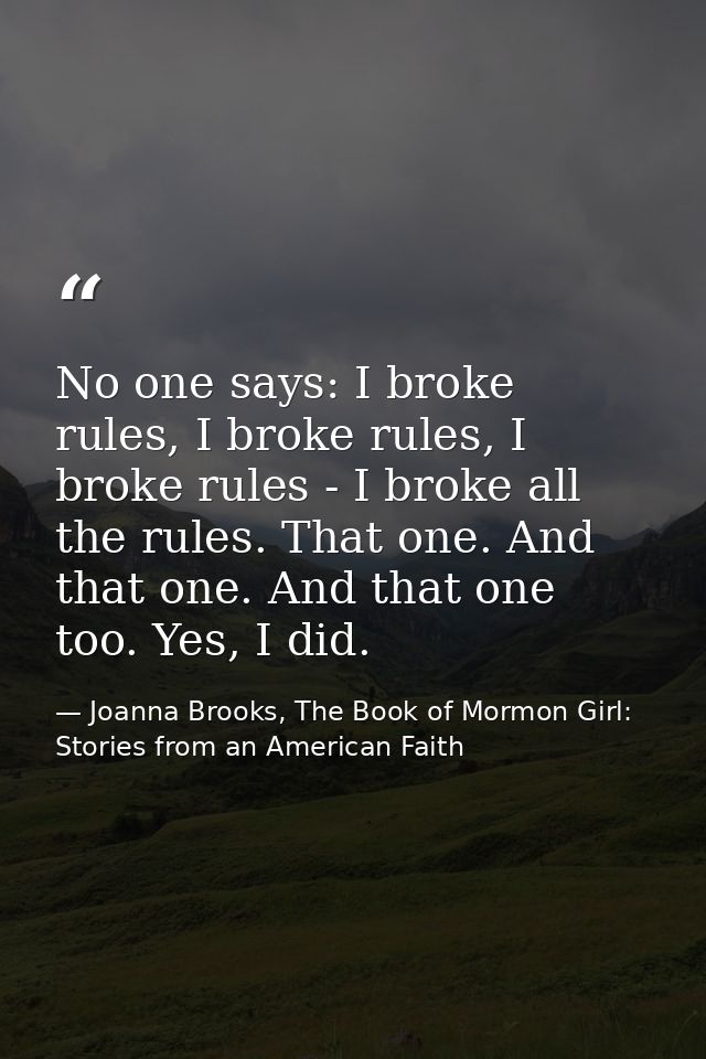 No one says: I broke rules, I broke rules, I broke rules - I broke all the rules. That one. And that one. And that one t — Joanna Brooks, The Book of Mormon Girl: Stories from an American Faith