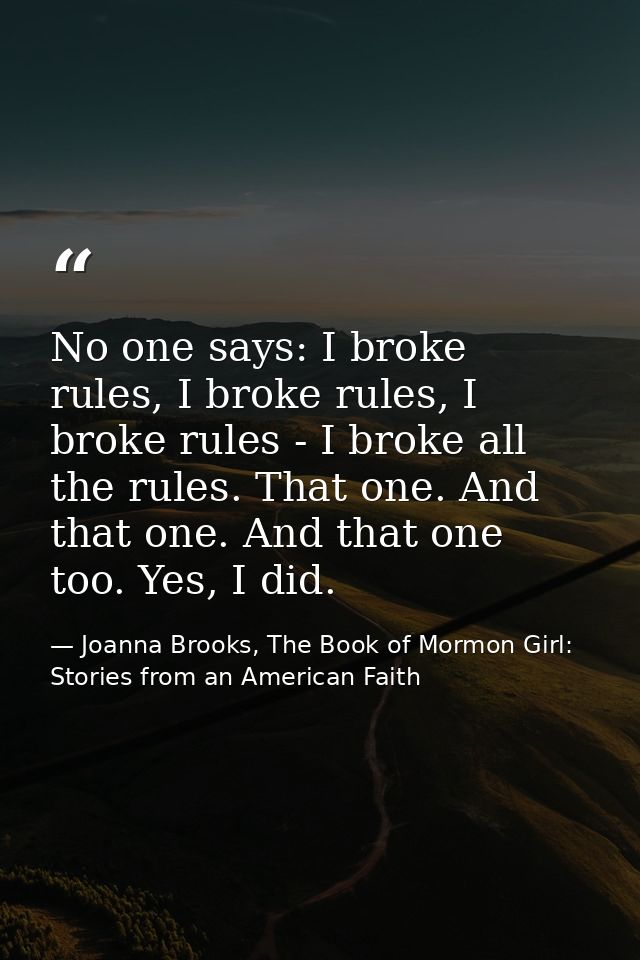 No one says: I broke rules, I broke rules, I broke rules - I broke all the rules. That one. And that one. And that one t — Joanna Brooks, The Book of Mormon Girl: Stories from an American Faith