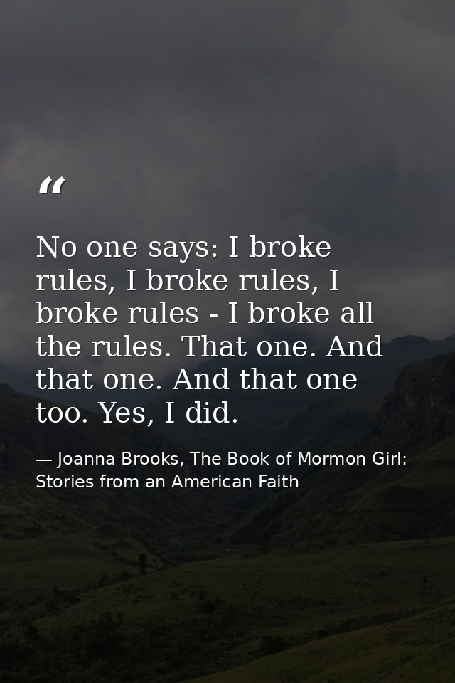 No one says: I broke rules, I broke rules, I broke rules - I broke all the rules. That one. And that one. And that one t — Joanna Brooks, The Book of Mormon Girl: Stories from an American Faith