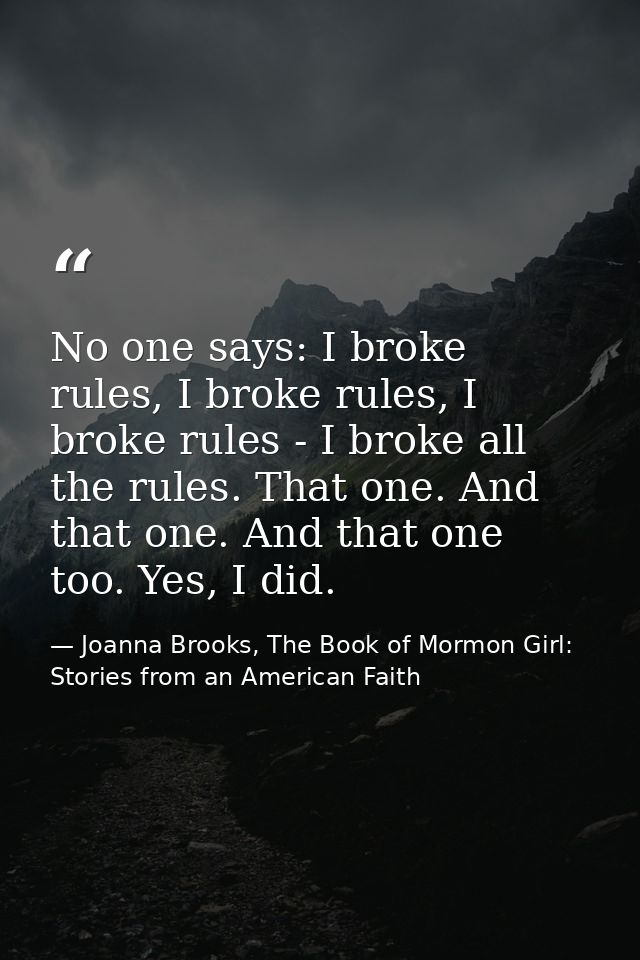 No one says: I broke rules, I broke rules, I broke rules - I broke all the rules. That one. And that one. And that one t — Joanna Brooks, The Book of Mormon Girl: Stories from an American Faith