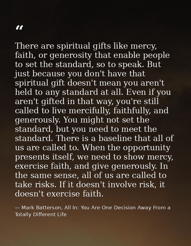 There are spiritual gifts like mercy, faith, or generosity that enable people to set the standard, so to speak. But just — Mark Batterson, All In: You Are One Decision Away From a Totally Different Life