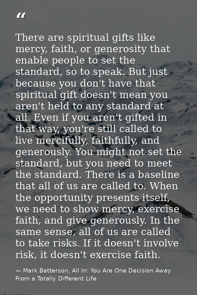 There are spiritual gifts like mercy, faith, or generosity that enable people to set the standard, so to speak. But just — Mark Batterson, All In: You Are One Decision Away From a Totally Different Life