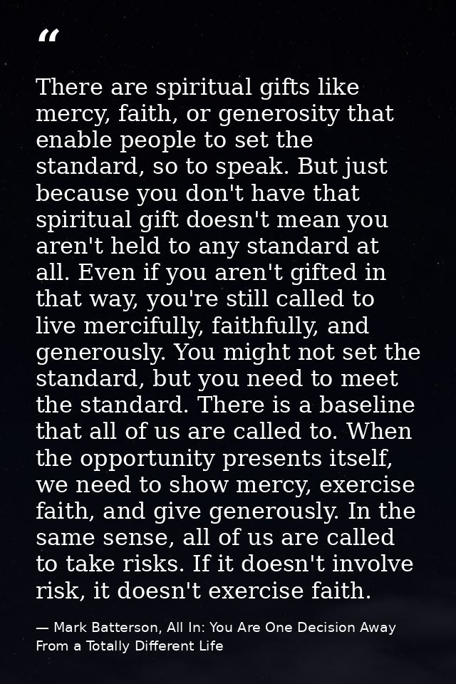 There are spiritual gifts like mercy, faith, or generosity that enable people to set the standard, so to speak. But just — Mark Batterson, All In: You Are One Decision Away From a Totally Different Life