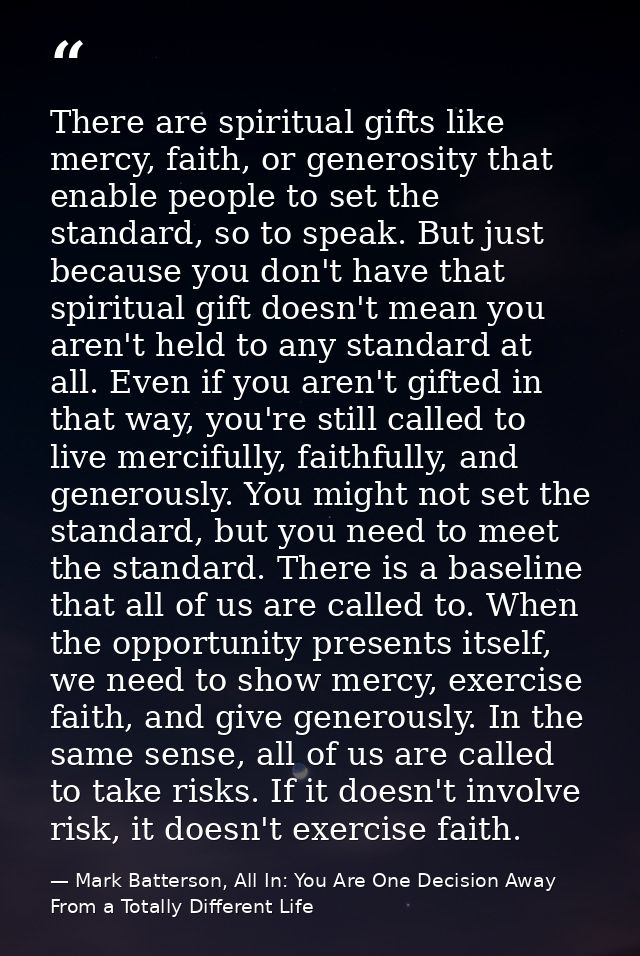 There are spiritual gifts like mercy, faith, or generosity that enable people to set the standard, so to speak. But just — Mark Batterson, All In: You Are One Decision Away From a Totally Different Life