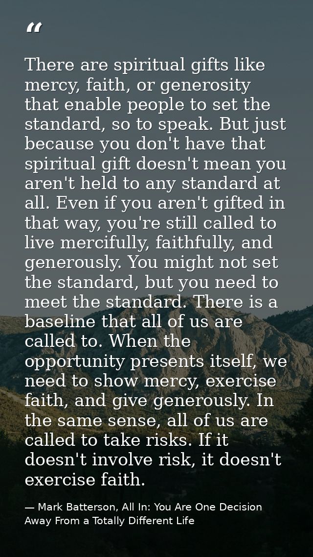 There are spiritual gifts like mercy, faith, or generosity that enable people to set the standard, so to speak. But just — Mark Batterson, All In: You Are One Decision Away From a Totally Different Life