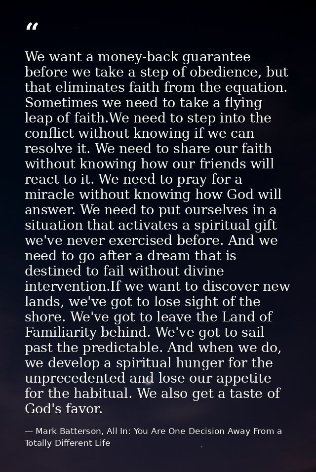 We want a money-back guarantee before we take a step of obedience, but that eliminates faith from the equation. Sometime — Mark Batterson, All In: You Are One Decision Away From a Totally Different Life