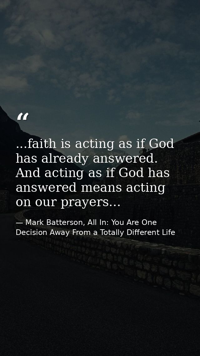 ...faith is acting as if God has already answered. And acting as if God has answered means acting on our prayers... — Mark Batterson, All In: You Are One Decision Away From a Totally Different Life