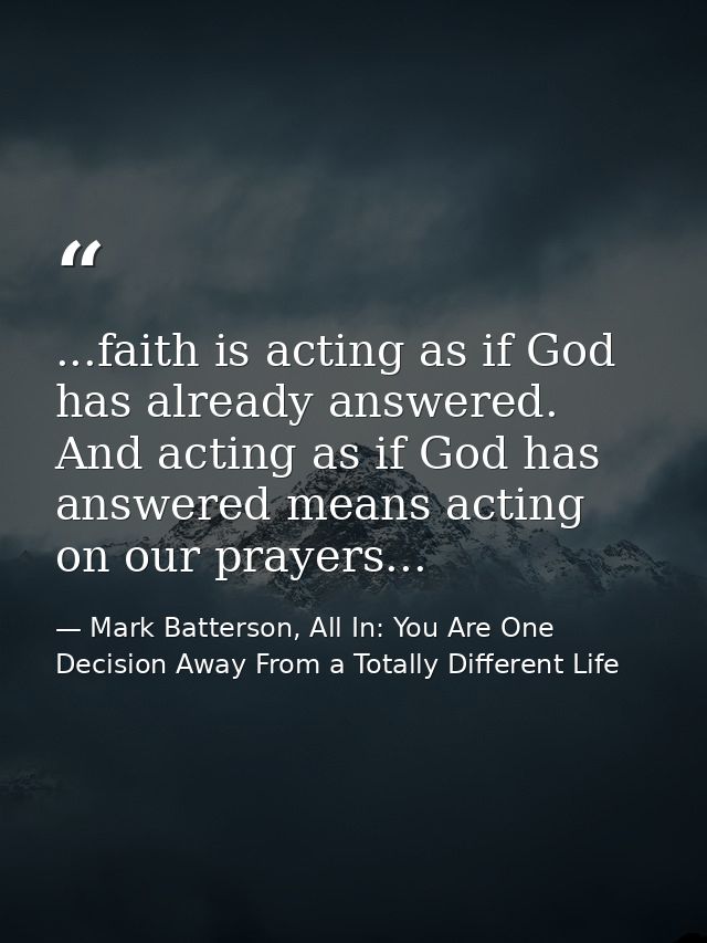 ...faith is acting as if God has already answered. And acting as if God has answered means acting on our prayers... — Mark Batterson, All In: You Are One Decision Away From a Totally Different Life