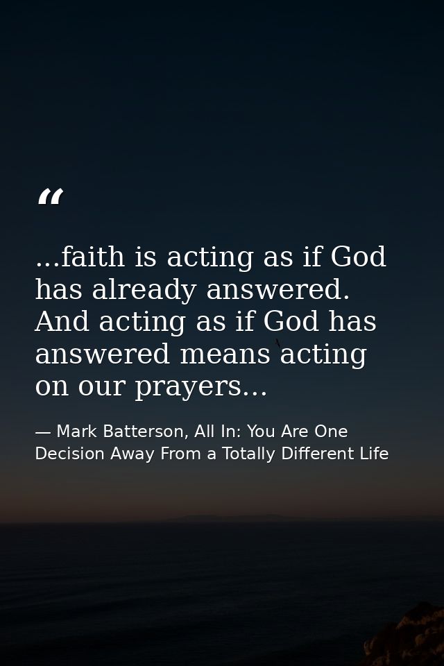 ...faith is acting as if God has already answered. And acting as if God has answered means acting on our prayers... — Mark Batterson, All In: You Are One Decision Away From a Totally Different Life
