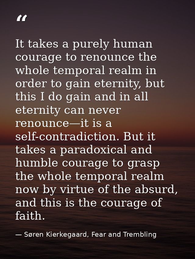 It takes a purely human courage to renounce the whole temporal realm in order to gain eternity, but this I do gain and i — Søren Kierkegaard, Fear and Trembling