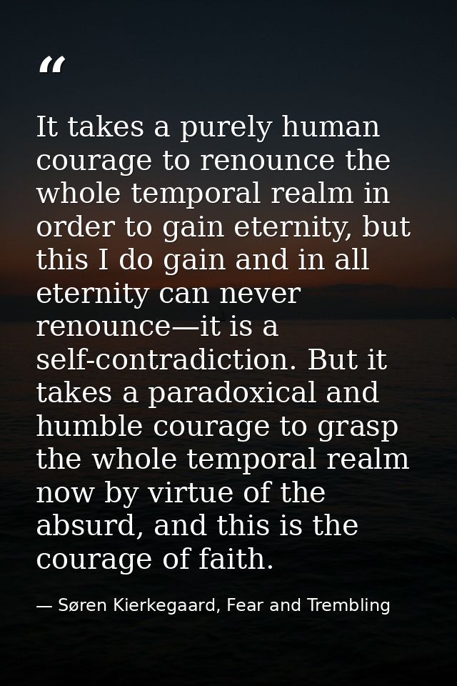 It takes a purely human courage to renounce the whole temporal realm in order to gain eternity, but this I do gain and i — Søren Kierkegaard, Fear and Trembling