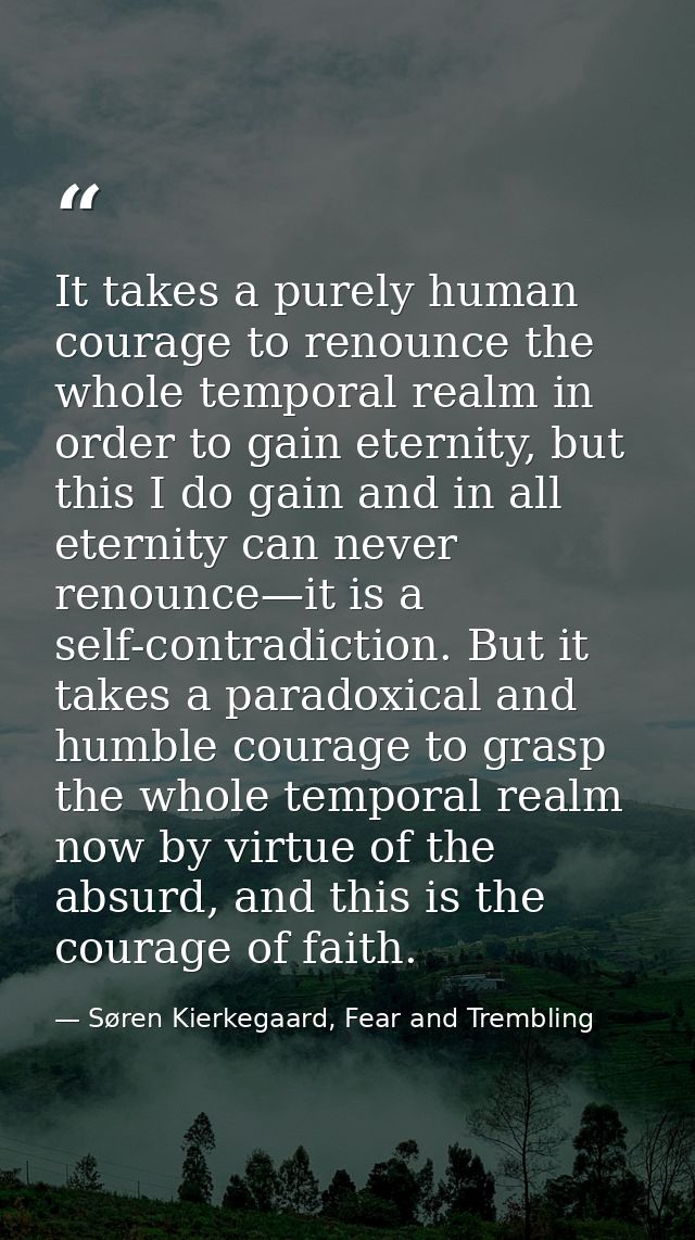 It takes a purely human courage to renounce the whole temporal realm in order to gain eternity, but this I do gain and i — Søren Kierkegaard, Fear and Trembling