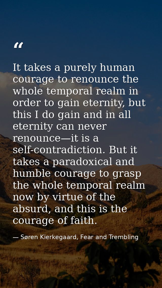 It takes a purely human courage to renounce the whole temporal realm in order to gain eternity, but this I do gain and i — Søren Kierkegaard, Fear and Trembling