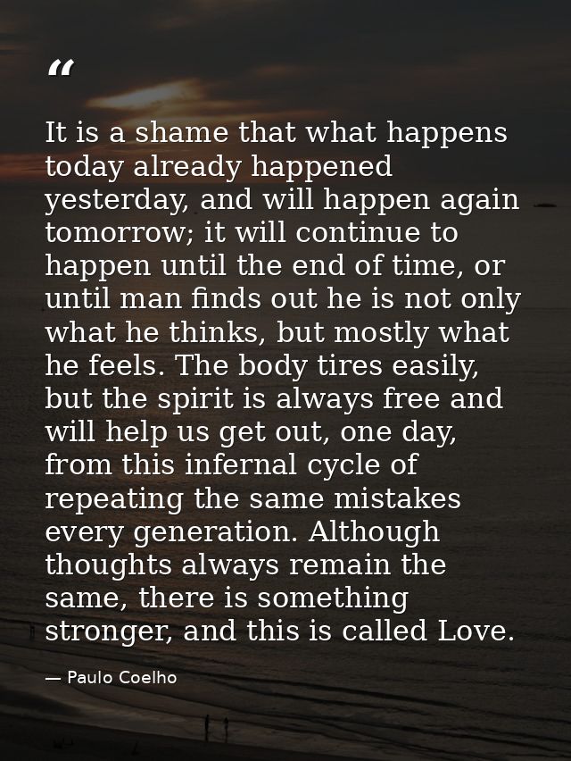 It is a shame that what happens today already happened yesterday, and will happen again tomorrow; it will continue to ha — Paulo Coelho