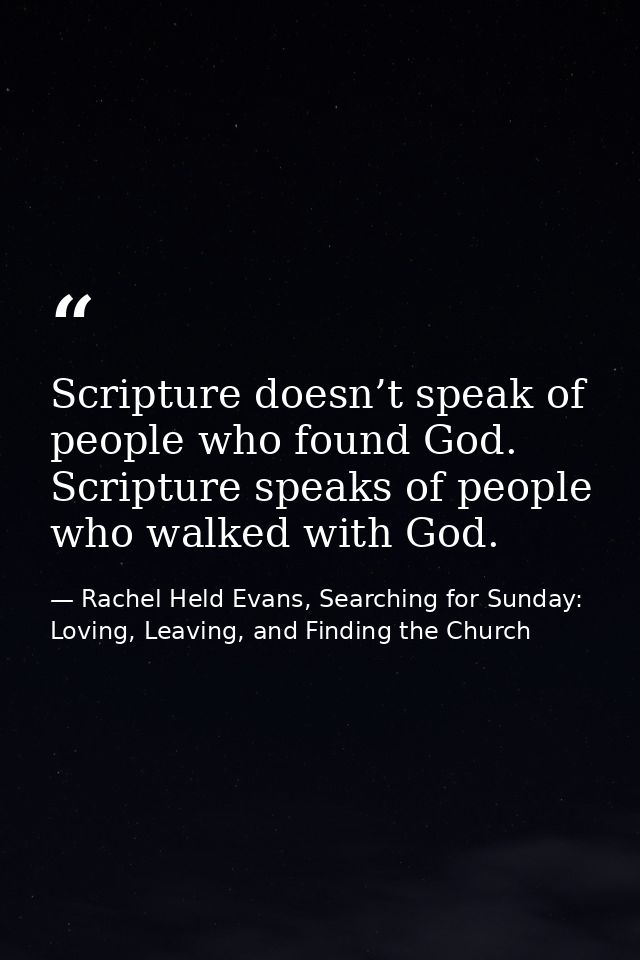 Scripture doesn’t speak of people who found God. Scripture speaks of people who walked with God. — Rachel Held Evans, Searching for Sunday: Loving, Leaving, and Finding the Church